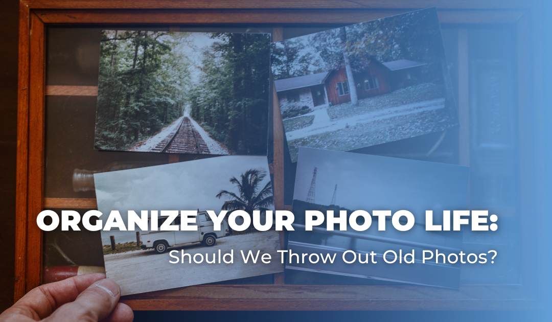 Organize Your Photo Life: Should We Throw Out Old Photos?