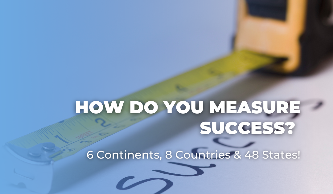 How Do You Measure Success? 6 Continents, 8 Countries & 48 States!