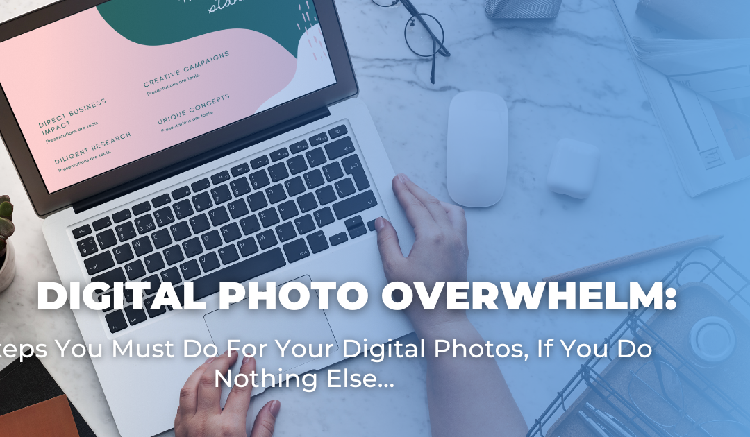 Digital Photo Overwhelm: 3 Steps You Must Do For Your Digital Photos, If You Do Nothing Else…