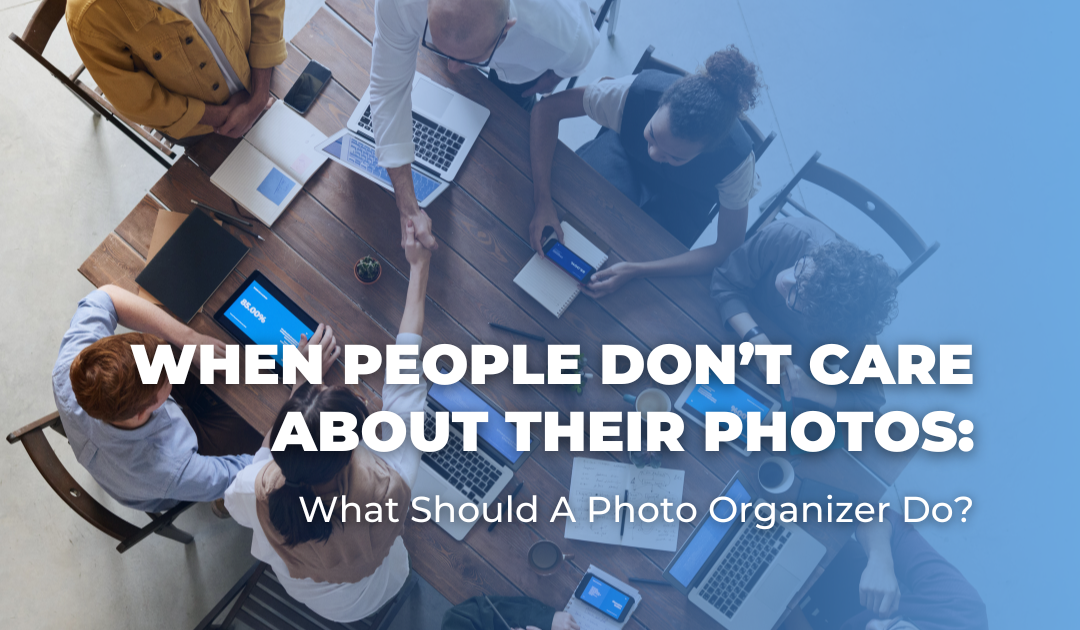 When People Don’t Care About Their Photos: What Should A Photo Organizer Do?