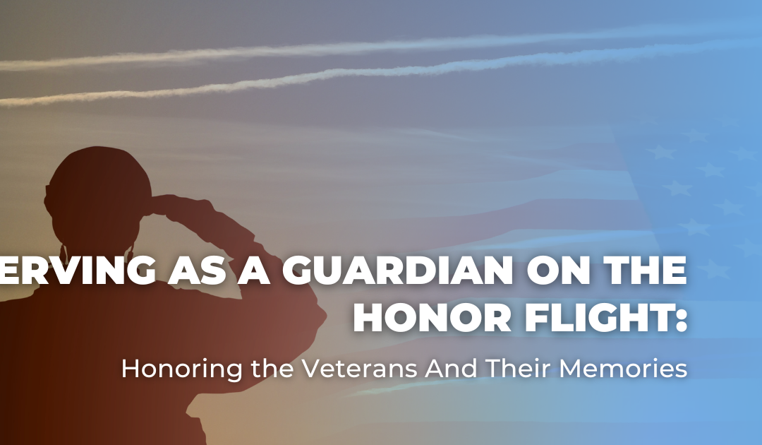Serving As A Guardian on the Honor Flight: Honoring the Veterans And Their Memories