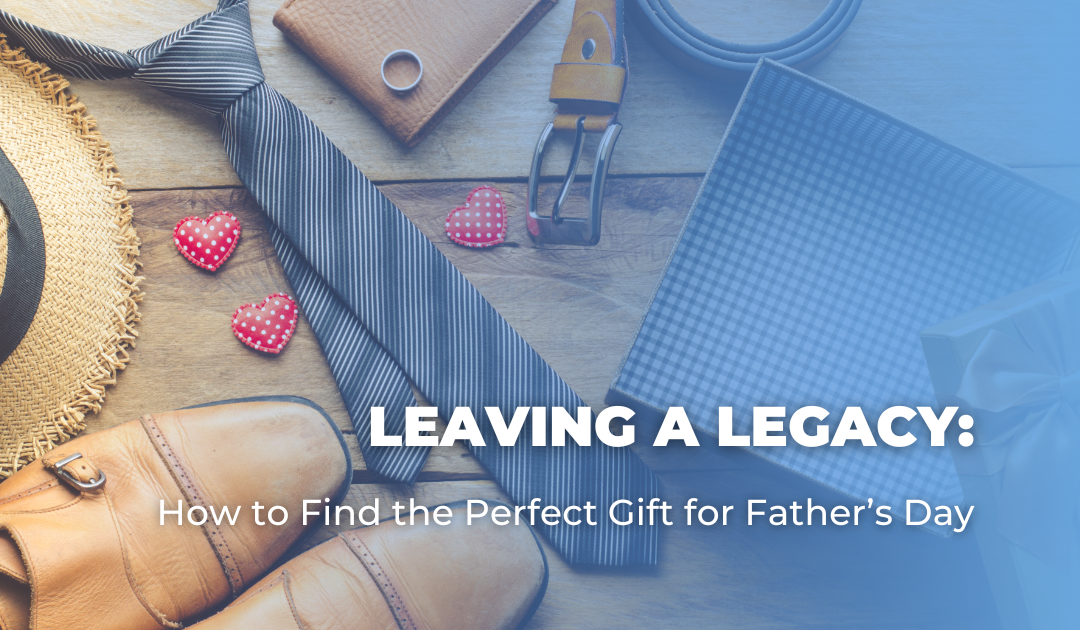 Leaving a Legacy: How to Find the Perfect Gift for Father’s Day
