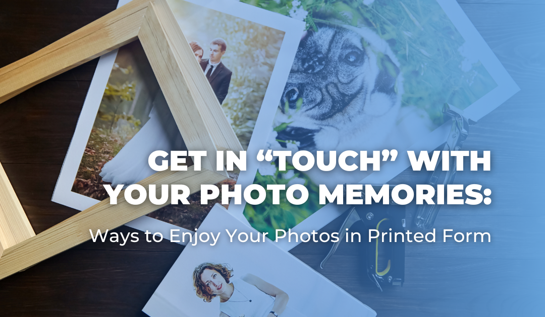Get in “Touch” With Your Photo Memories:  Ways to Enjoy Your Photos in Printed Form